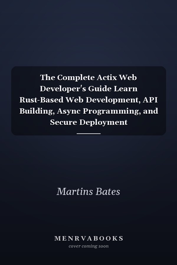 The Complete Actix Web Developer's Guide Learn Rust-Based Web Development, API Building, Async Programming, and Secure Deployment