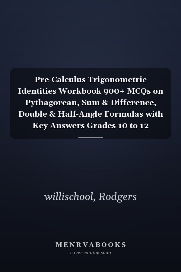 Pre-Calculus Trigonometric Identities Workbook 900+ MCQs on Pythagorean, Sum & Difference, Double & Half-Angle Formulas with Key Answers Grades 10 to 12