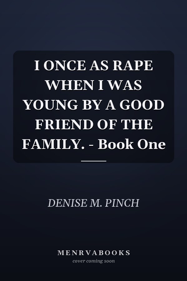 I ONCE AS RAPE WHEN I WAS YOUNG BY A GOOD FRIEND OF THE FAMILY. - Book One