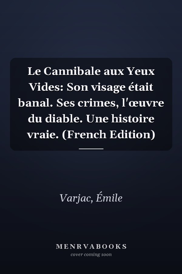 Le Cannibale aux Yeux Vides: Son visage était banal. Ses crimes, l'œuvre du diable. Une histoire vraie. (French Edition)
