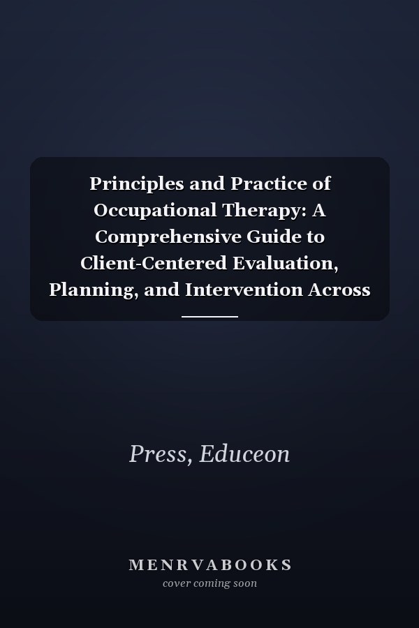 Principles and Practice of Occupational Therapy: A Comprehensive Guide to Client-Centered Evaluation, Planning, and Intervention Across All Settings