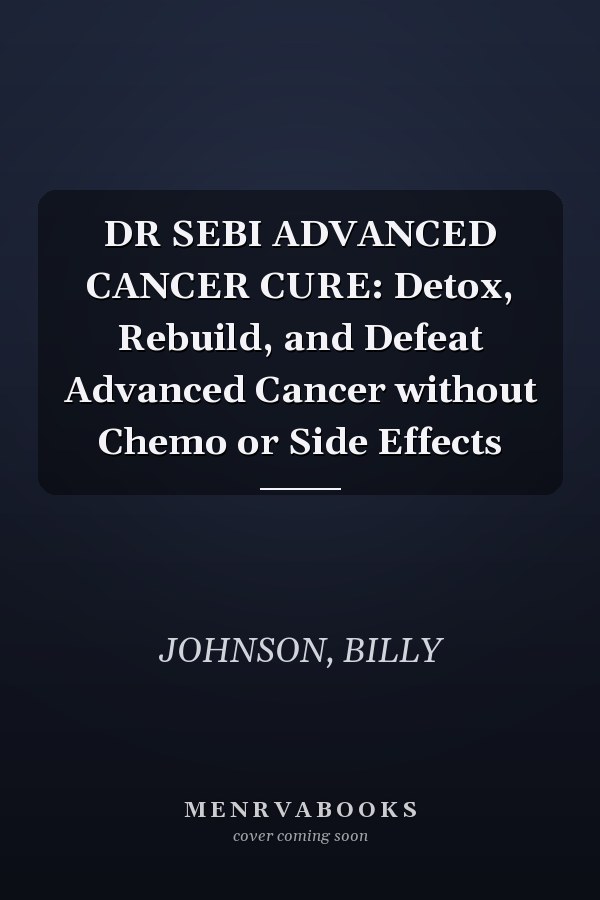 DR SEBI ADVANCED CANCER CURE: Detox, Rebuild, and Defeat Advanced Cancer without Chemo or Side Effects