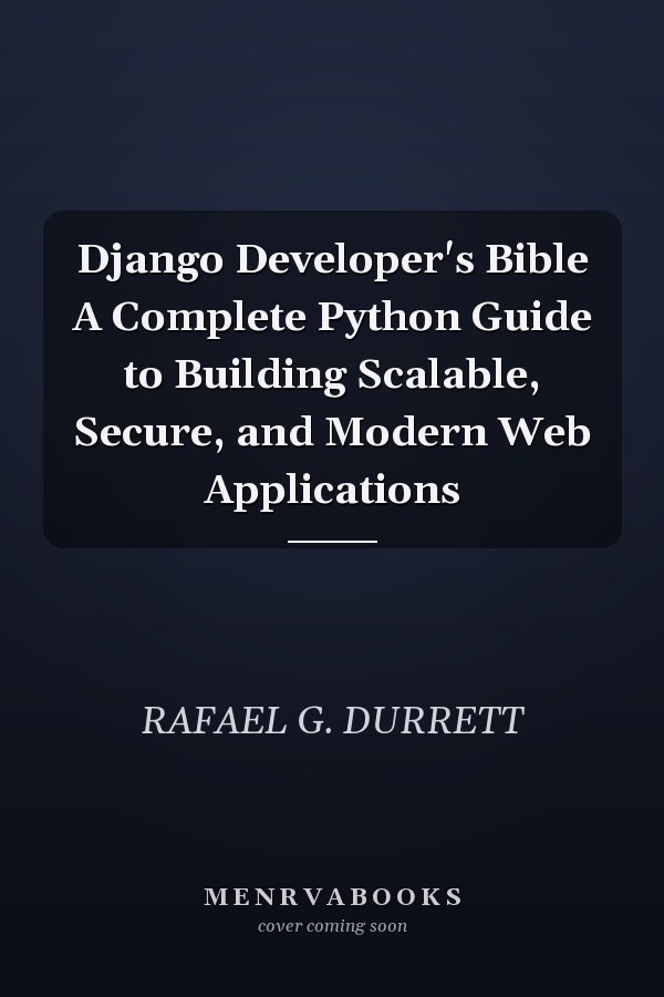 Django Developer's Bible A Complete Python Guide to Building Scalable, Secure, and Modern Web Applications