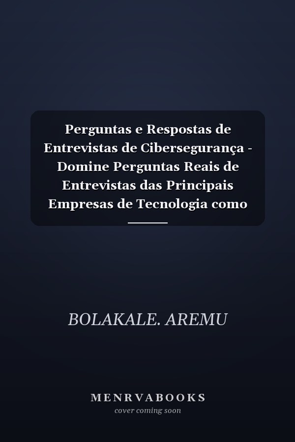 Perguntas e Respostas de Entrevistas de Cibersegurança - Domine Perguntas Reais de Entrevistas das Principais Empresas de Tecnologia como Amazon, Google, Facebook e Microsoft