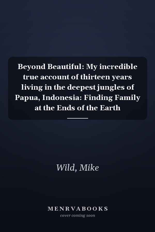 Beyond Beautiful: My incredible true account of thirteen years living in the deepest jungles of Papua, Indonesia: Finding Family at the Ends of the Earth