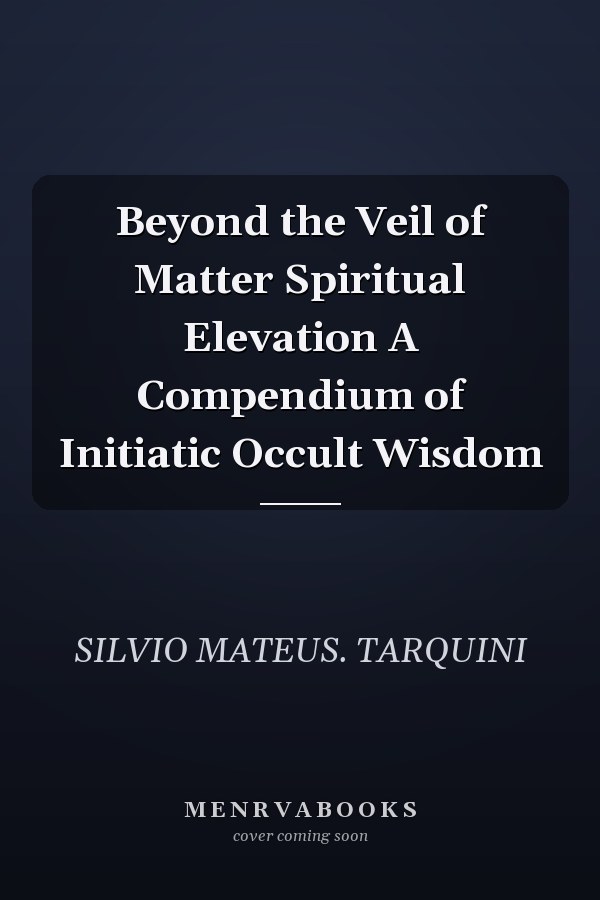 Beyond the Veil of Matter Spiritual Elevation A Compendium of Initiatic Occult Wisdom