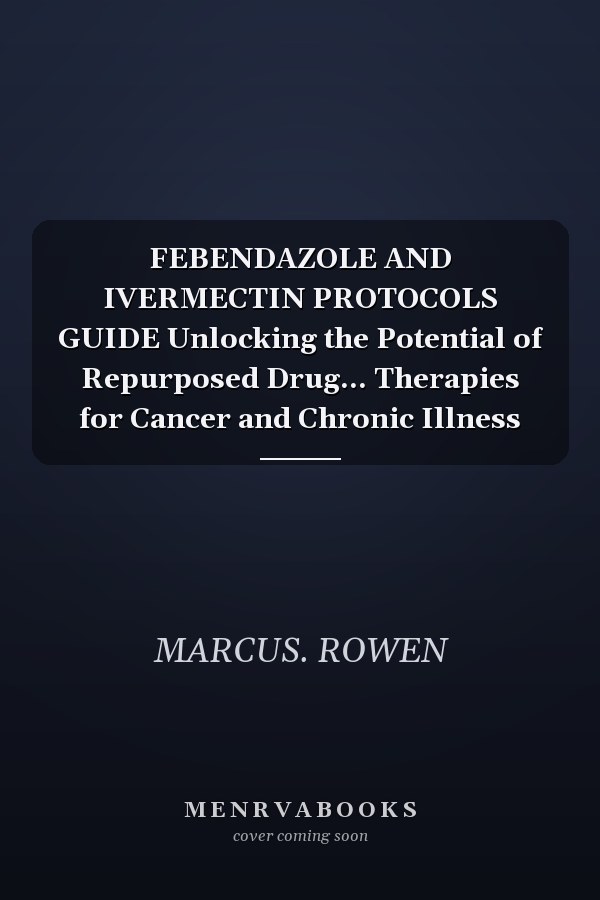 FEBENDAZOLE AND IVERMECTIN PROTOCOLS GUIDE Unlocking the Potential of Repurposed Drug... Therapies for Cancer and Chronic Illness