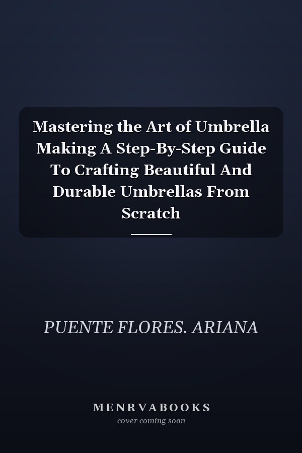 Mastering the Art of Umbrella Making A Step-By-Step Guide To Crafting Beautiful And Durable Umbrellas From Scratch