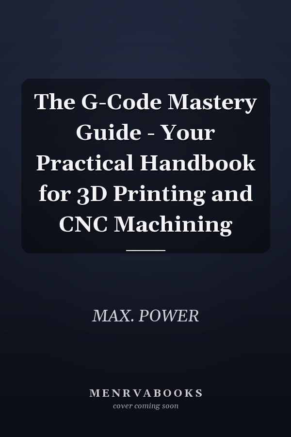 The G-Code Mastery Guide - Your Practical Handbook for 3D Printing and CNC Machining