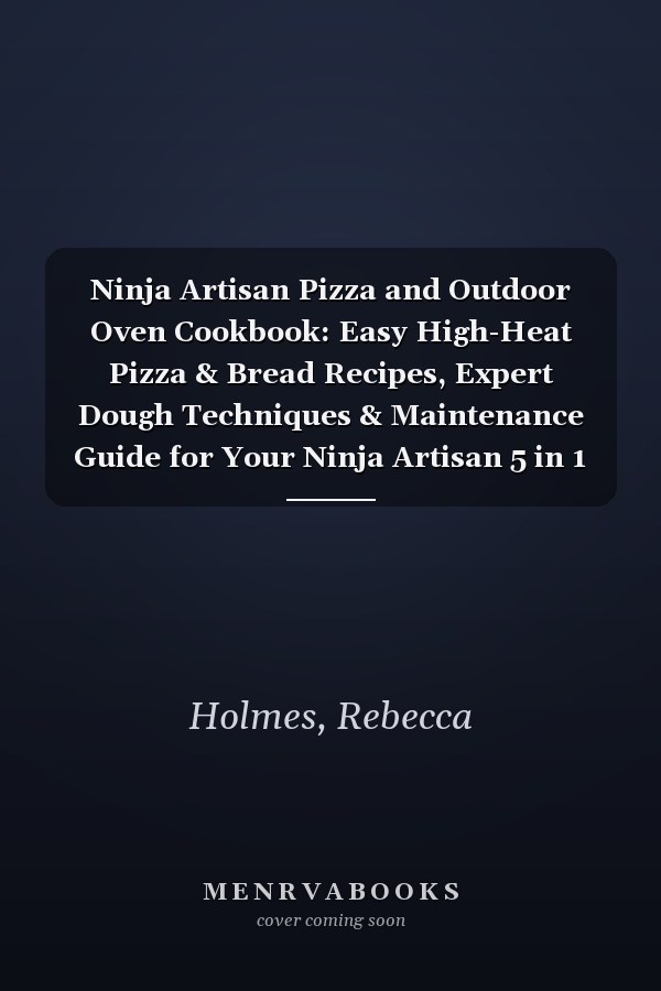 Ninja Artisan Pizza and Outdoor Oven Cookbook: Easy High-Heat Pizza & Bread Recipes, Expert Dough Techniques & Maintenance Guide for Your Ninja Artisan 5 in 1 Portable Electric Pizza and Outdoor Oven