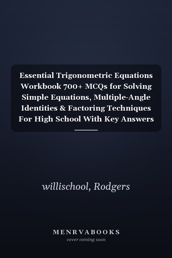 Essential Trigonometric Equations Workbook 700+ MCQs for Solving Simple Equations, Multiple-Angle Identities & Factoring Techniques For High School With Key Answers Grades 10-12