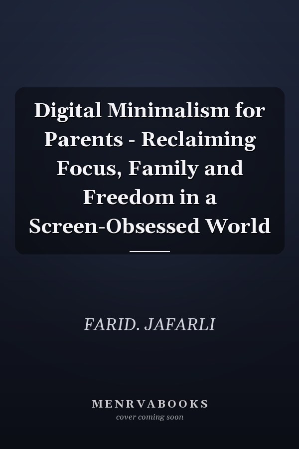 Digital Minimalism for Parents - Reclaiming Focus, Family and Freedom in a Screen-Obsessed World