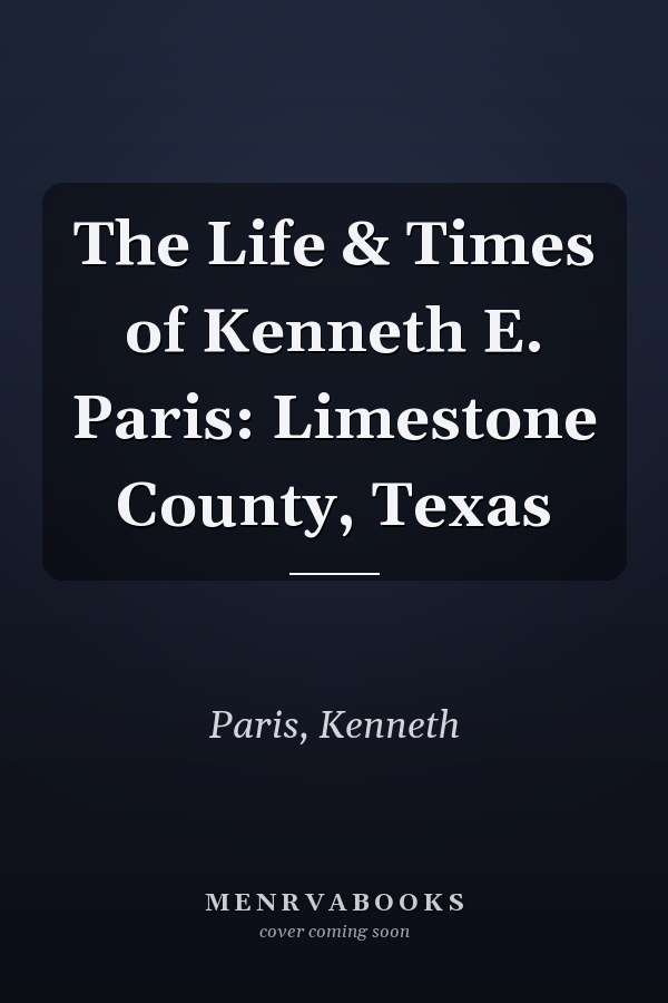 The Life & Times of Kenneth E. Paris: Limestone County, Texas