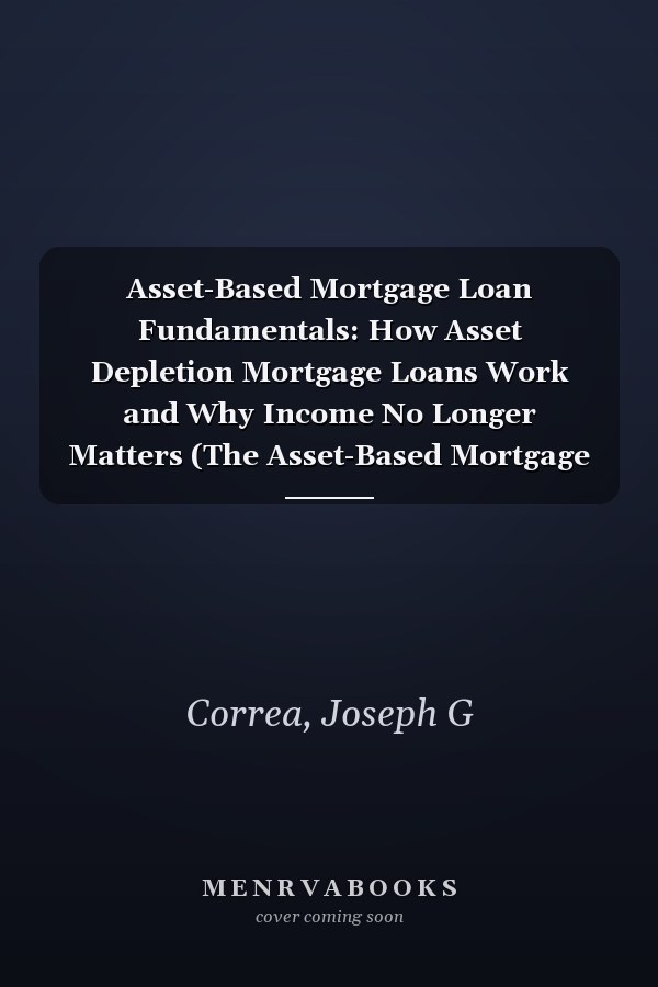 Asset-Based Mortgage Loan Fundamentals: How Asset Depletion Mortgage Loans Work and Why Income No Longer Matters (The Asset-Based Mortgage Mastery)