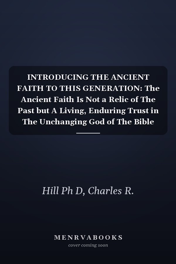 INTRODUCING THE ANCIENT FAITH TO THIS GENERATION: The Ancient Faith Is Not a Relic of The Past but A Living, Enduring Trust in The Unchanging God of The Bible