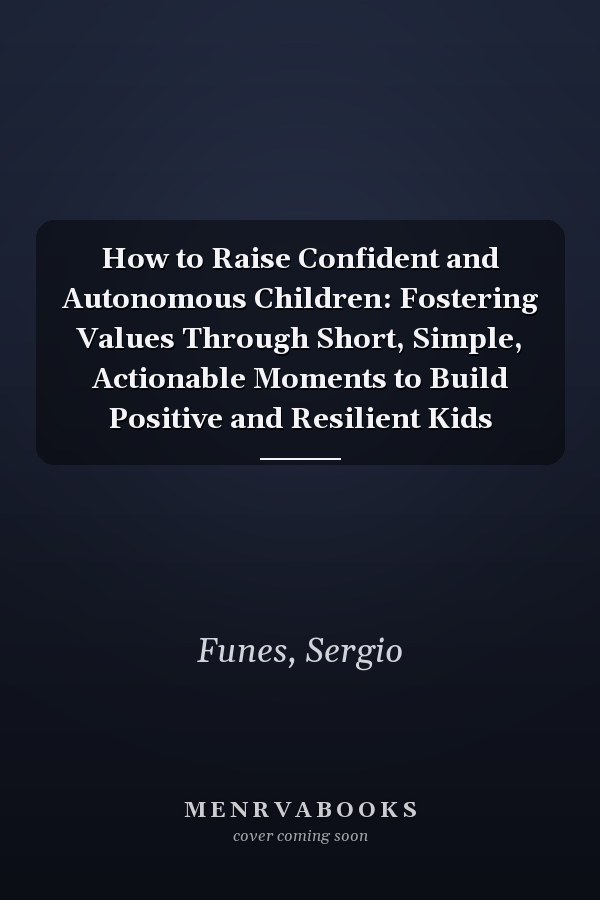 How to Raise Confident and Autonomous Children: Fostering Values Through Short, Simple, Actionable Moments to Build Positive and Resilient Kids
