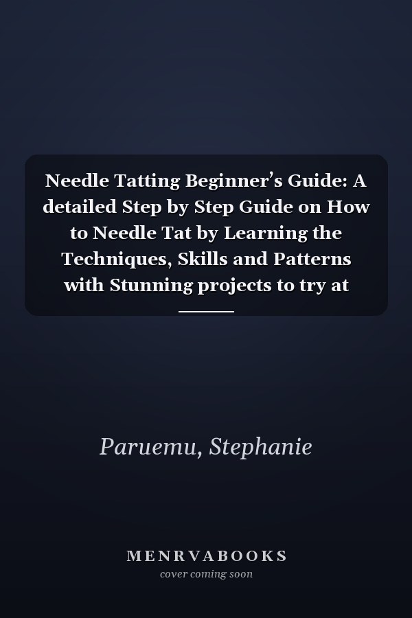 Needle Tatting Beginner’s Guide: A detailed Step by Step Guide on How to Needle Tat by Learning the Techniques, Skills and Patterns with Stunning projects to try at Home