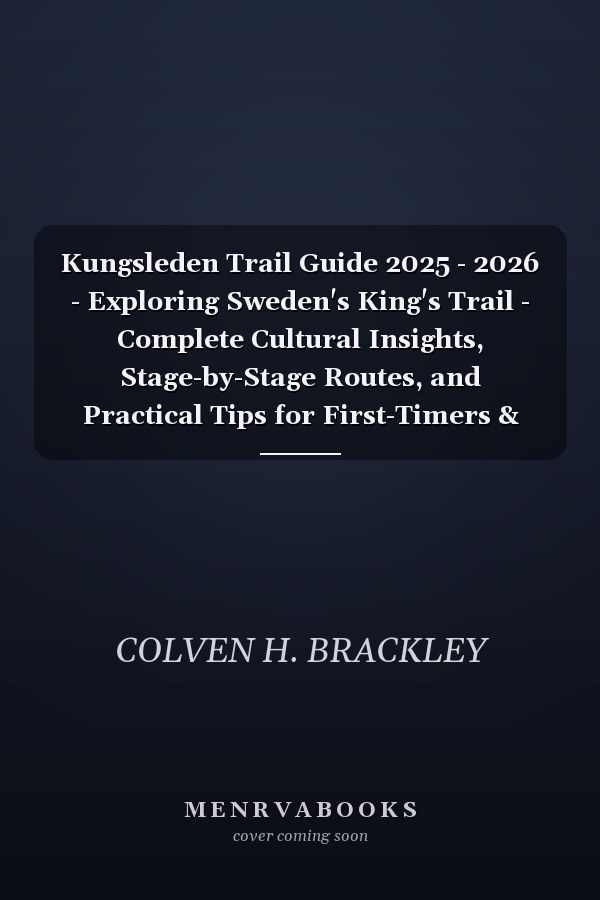 Kungsleden Trail Guide 2025 - 2026 - Exploring Sweden's King's Trail - Complete Cultural Insights, Stage-by-Stage Routes, and Practical Tips for First-Timers & Veteran Trekkers
