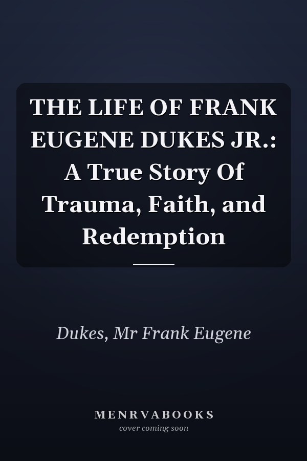 THE LIFE OF FRANK EUGENE DUKES JR.: A True Story Of Trauma, Faith, and Redemption