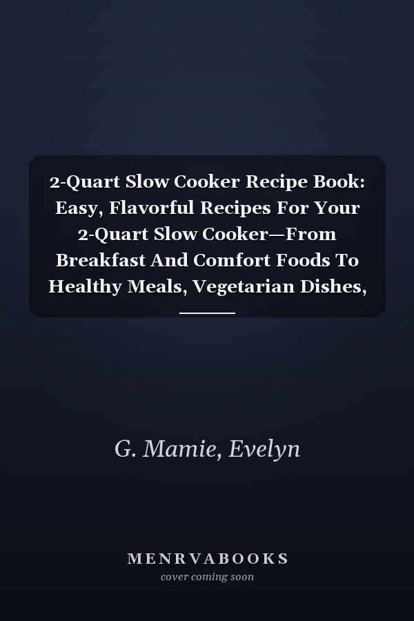 2-Quart Slow Cooker Recipe Book: Easy, Flavorful Recipes For Your 2-Quart Slow Cooker—From Breakfast And Comfort Foods To Healthy Meals, Vegetarian Dishes, Breads, And Seafood Delights