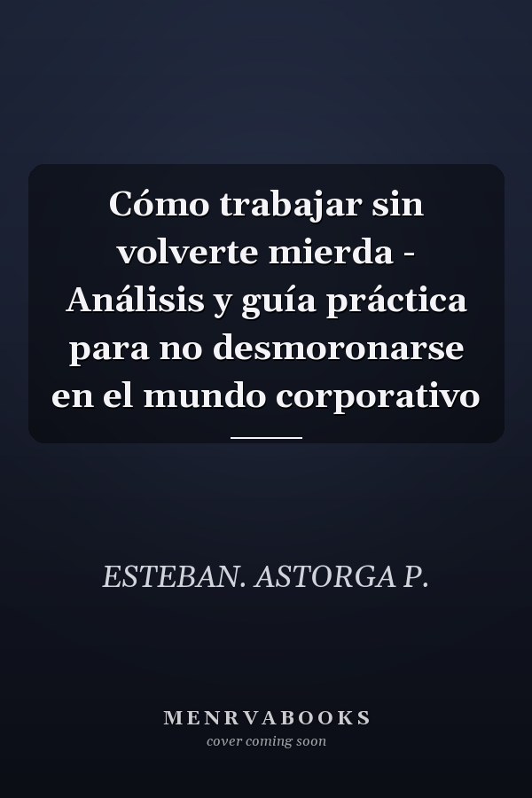 Cómo trabajar sin volverte mierda - Análisis y guía práctica para no desmoronarse en el mundo corporativo