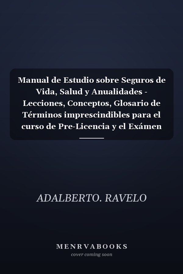 Manual de Estudio sobre Seguros de Vida, Salud y Anualidades - Lecciones, Conceptos, Glosario de Términos imprescindibles para el curso de Pre-Licencia y el Exámen Estatal