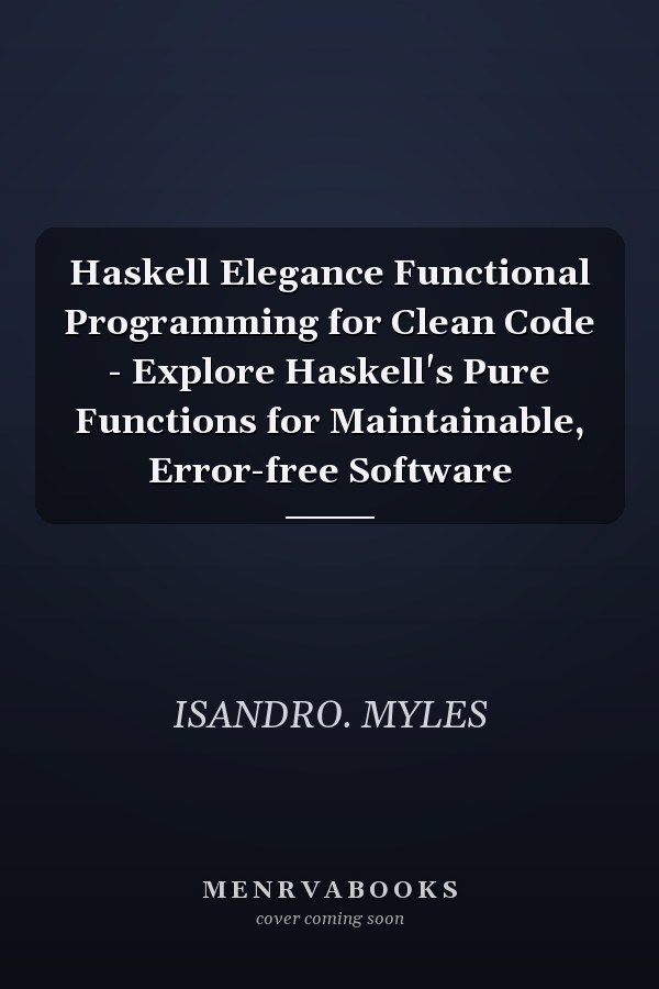 Haskell Elegance Functional Programming for Clean Code - Explore Haskell's Pure Functions for Maintainable, Error-free Software