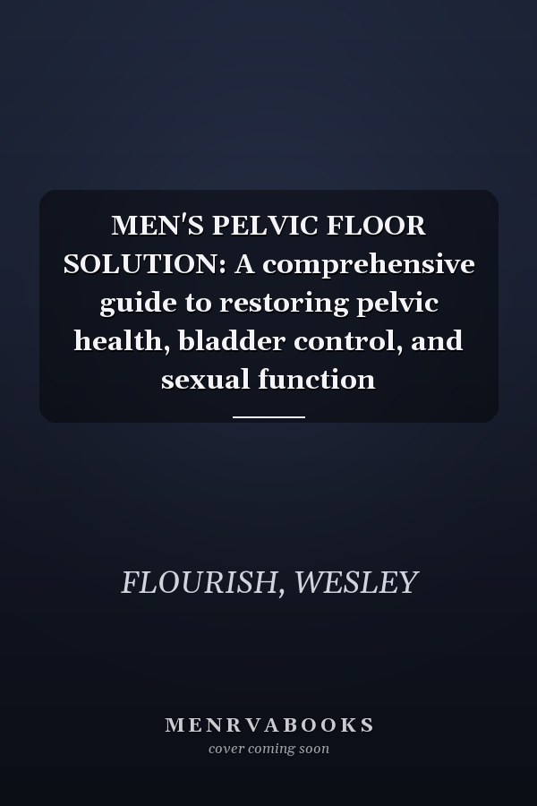 MEN'S PELVIC FLOOR SOLUTION: A comprehensive guide to restoring pelvic health, bladder control, and sexual function