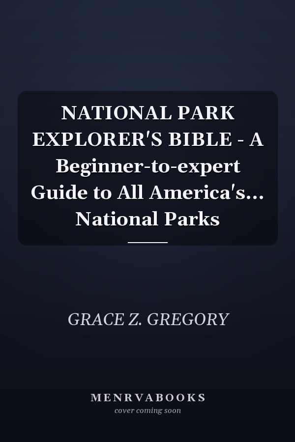 NATIONAL PARK EXPLORER'S BIBLE - A Beginner-to-expert Guide to All America's... National Parks