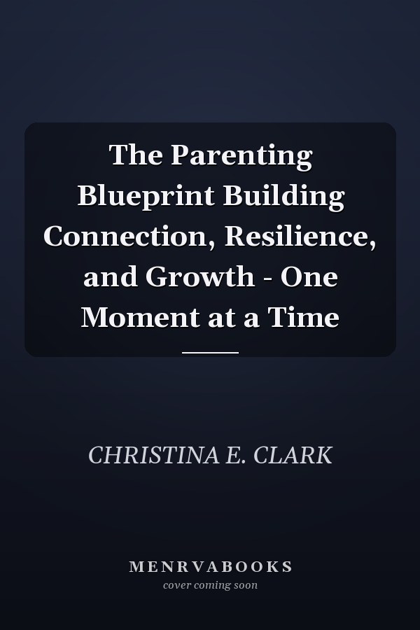 The Parenting Blueprint Building Connection, Resilience, and Growth - One Moment at a Time