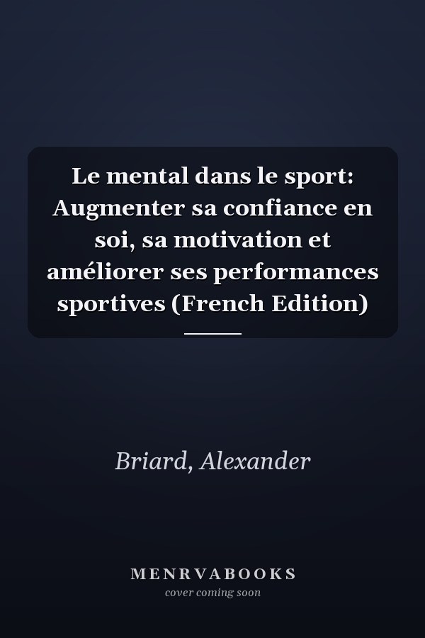 Le mental dans le sport: Augmenter sa confiance en soi, sa motivation et améliorer ses performances sportives (French Edition)