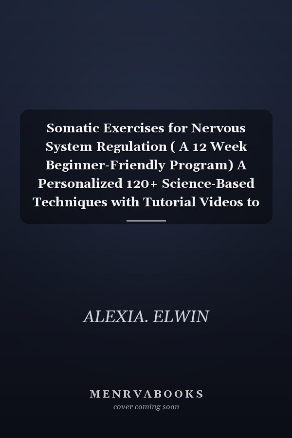 Somatic Exercises for Nervous System Regulation ( A 12 Week Beginner-Friendly Program) A Personalized 120+ Science-Based Techniques with Tutorial Videos to Calm Anxiety and Emotional Stability for Sensitive & Stressed Women