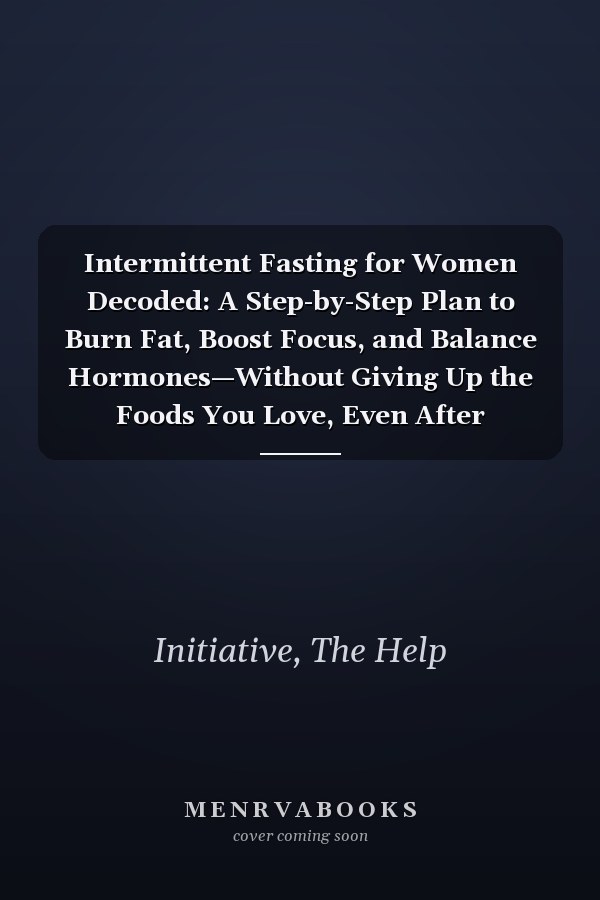 Intermittent Fasting for Women Decoded: A Step-by-Step Plan to Burn Fat, Boost Focus, and Balance Hormones—Without Giving Up the Foods You Love, Even After Menopause