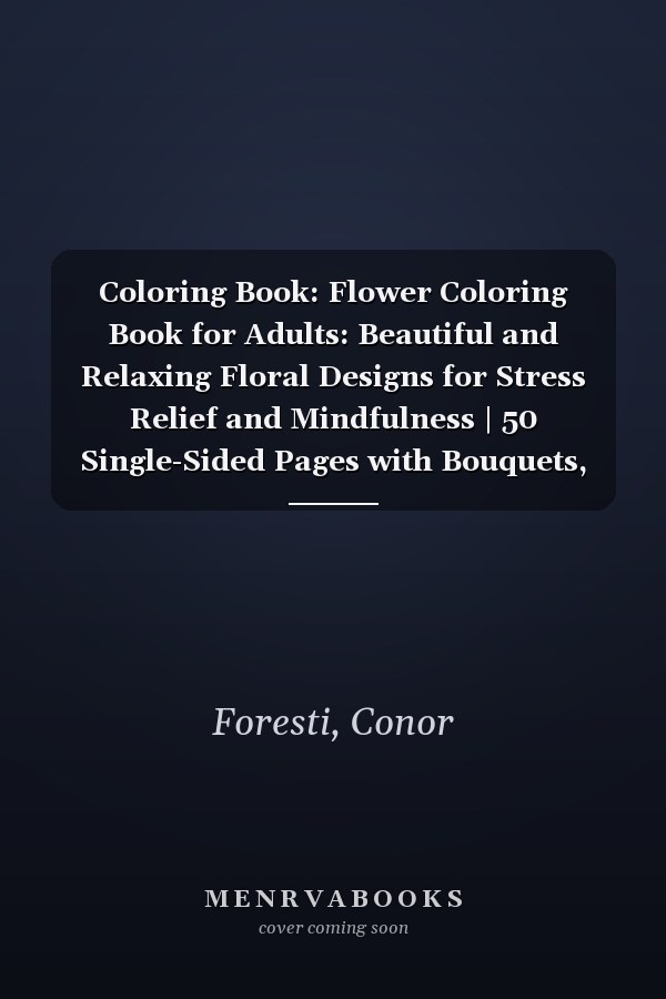 Coloring Book: Flower Coloring Book for Adults: Beautiful and Relaxing Floral Designs for Stress Relief and Mindfulness | 50 Single-Sided Pages with Bouquets, Gardens, and Wildflowers