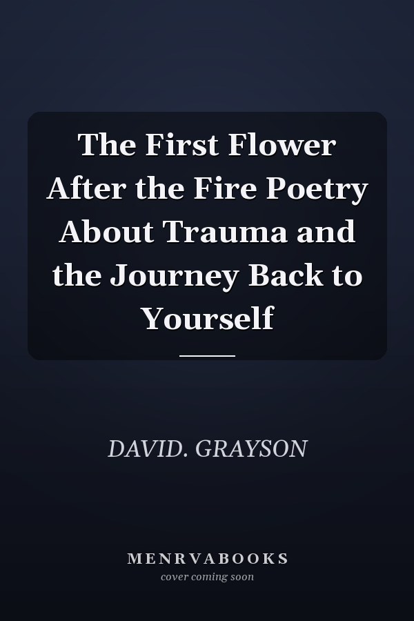 The First Flower After the Fire Poetry About Trauma and the Journey Back to Yourself