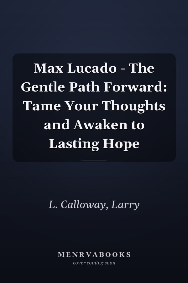 Max Lucado - The Gentle Path Forward: Tame Your Thoughts and Awaken to Lasting Hope