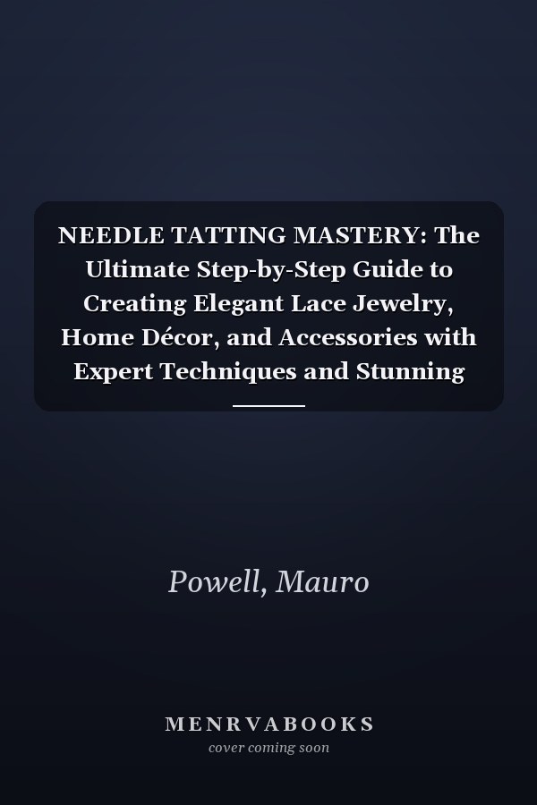 NEEDLE TATTING MASTERY: The Ultimate Step-by-Step Guide to Creating Elegant Lace Jewelry, Home Décor, and Accessories with Expert Techniques and Stunning Patterns