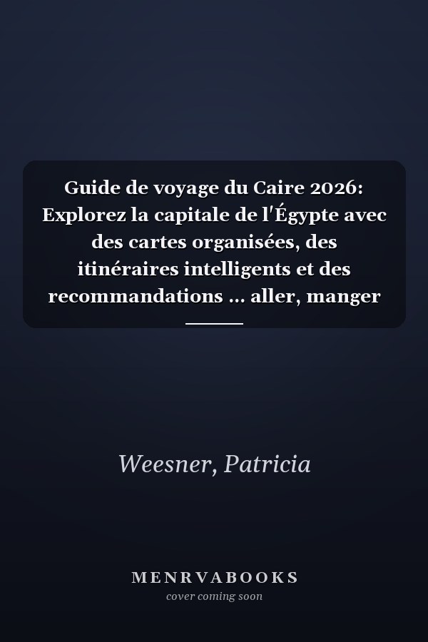 Guide de voyage du Caire 2026: Explorez la capitale de l'Égypte avec des cartes organisées, des itinéraires intelligents et des recommandations ... aller, manger et découvrir (French Edition)
