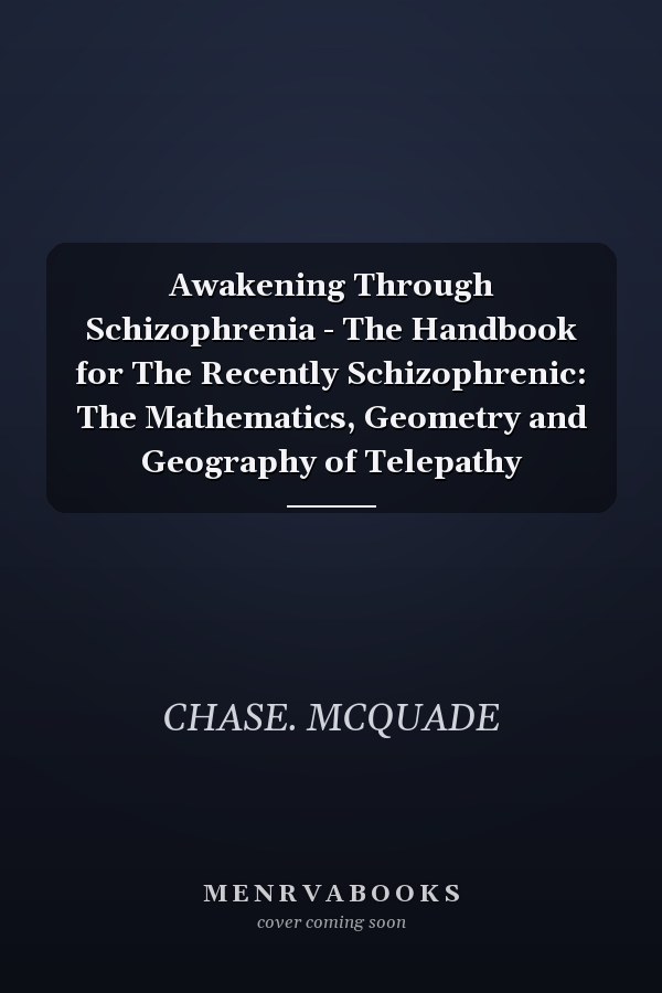 Awakening Through Schizophrenia - The Handbook for The Recently Schizophrenic: The Mathematics, Geometry and Geography of Telepathy