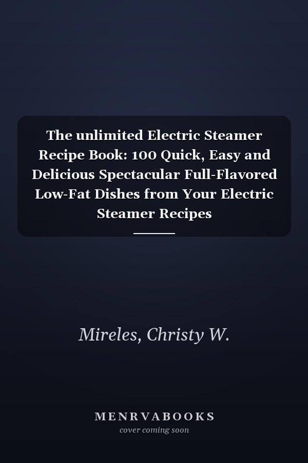 The unlimited Electric Steamer Recipe Book: 100 Quick, Easy and Delicious Spectacular Full-Flavored Low-Fat Dishes from Your Electric Steamer Recipes