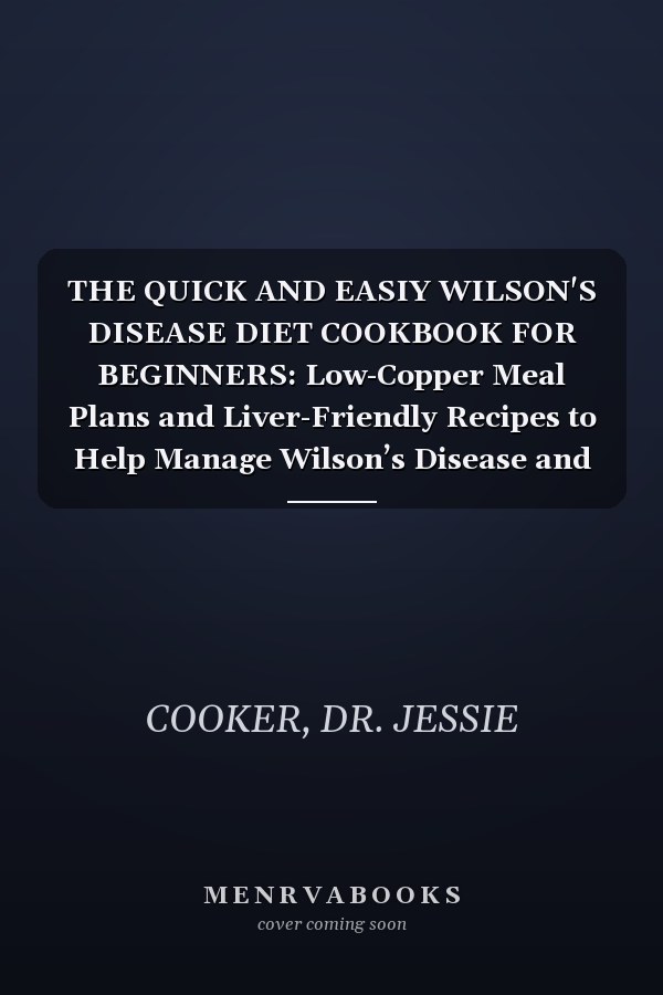THE QUICK AND EASIY WILSON'S DISEASE DIET COOKBOOK FOR BEGINNERS: Low-Copper Meal Plans and Liver-Friendly Recipes to Help Manage Wilson’s Disease and Support Long-Term Health