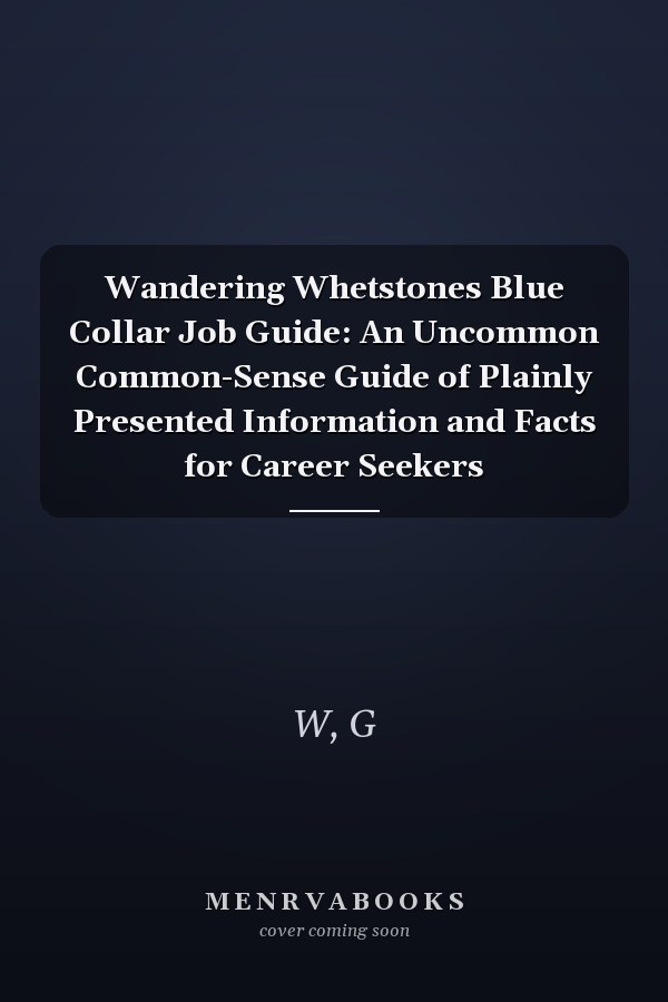 Wandering Whetstones Blue Collar Job Guide: An Uncommon Common-Sense Guide of Plainly Presented Information and Facts for Career Seekers