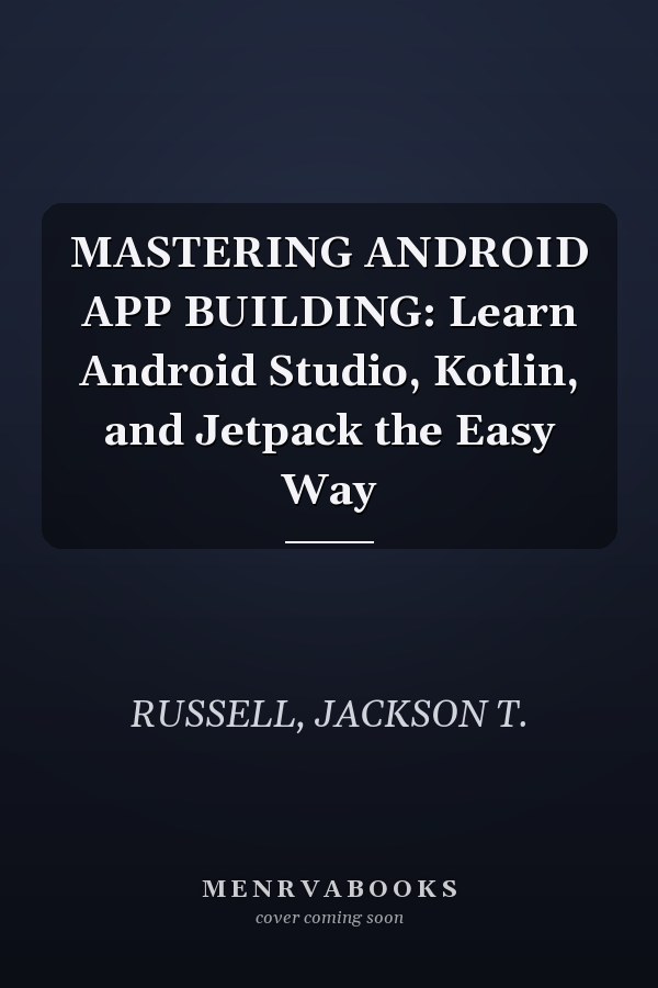 MASTERING ANDROID APP BUILDING: Learn Android Studio, Kotlin, and Jetpack the Easy Way