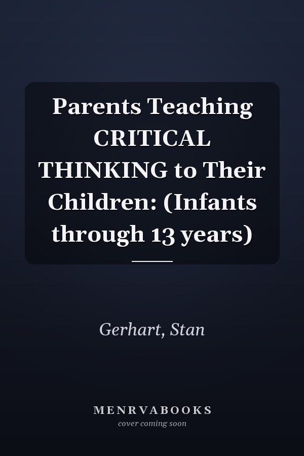 Parents Teaching CRITICAL THINKING to Their Children: (Infants through 13 years)