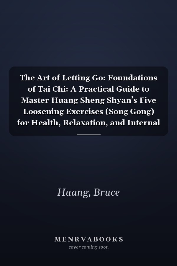 The Art of Letting Go: Foundations of Tai Chi: A Practical Guide to Master Huang Sheng Shyan’s Five Loosening Exercises (Song Gong) for Health, Relaxation, and Internal Power