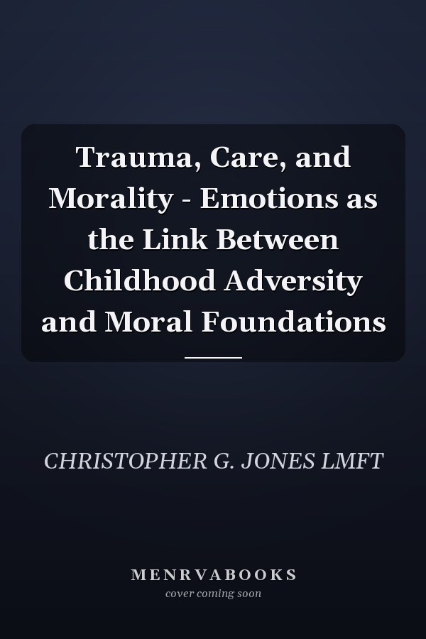 Trauma, Care, and Morality - Emotions as the Link Between Childhood Adversity and Moral Foundations
