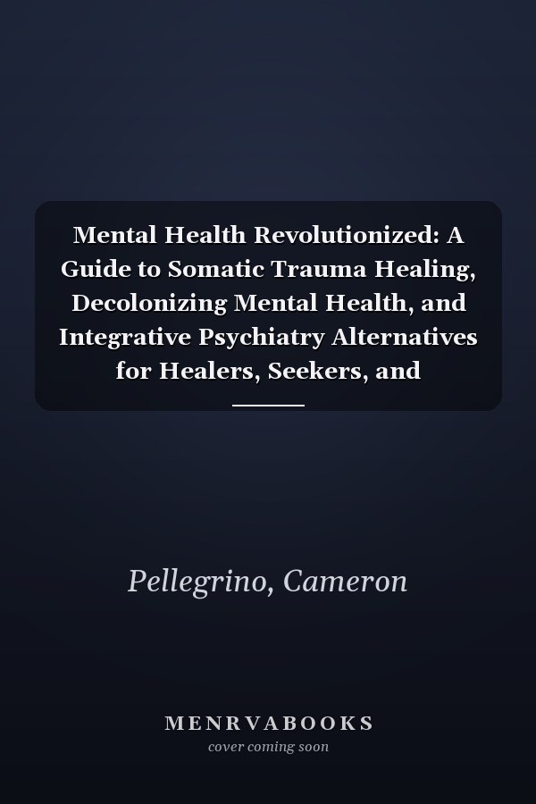 Mental Health Revolutionized: A Guide to Somatic Trauma Healing, Decolonizing Mental Health, and Integrative Psychiatry Alternatives for Healers, Seekers, and Neurodivergent Visionaries