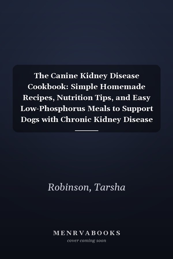 The Canine Kidney Disease Cookbook: Simple Homemade Recipes, Nutrition Tips, and Easy Low-Phosphorus Meals to Support Dogs with Chronic Kidney Disease