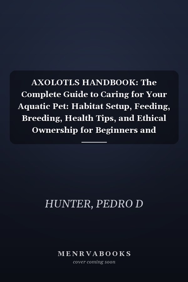 AXOLOTLS HANDBOOK: The Complete Guide to Caring for Your Aquatic Pet: Habitat Setup, Feeding, Breeding, Health Tips, and Ethical Ownership for Beginners and Enthusiasts