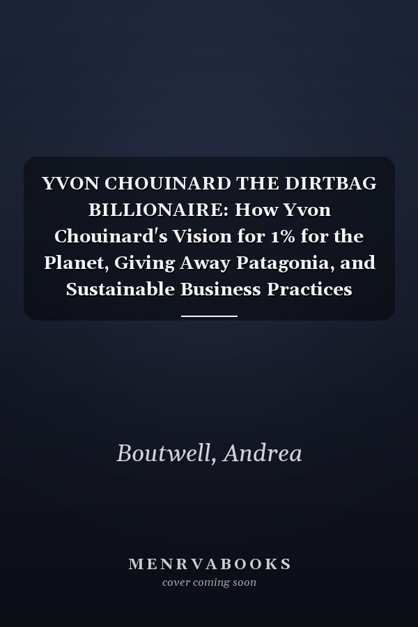 YVON CHOUINARD THE DIRTBAG BILLIONAIRE: How Yvon Chouinard's Vision for 1% for the Planet, Giving Away Patagonia, and Sustainable Business Practices Revolutionized Environmental Philanthropy